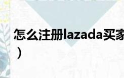 怎么注册lazada买家（lazada中国卖家注册）