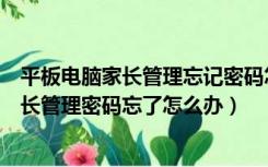 平板电脑家长管理忘记密码怎么办（孺教网学生平板电脑家长管理密码忘了怎么办）