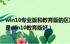 win10专业版和教育版的区别版哪个好（win10专业版好还是win10教育版好）