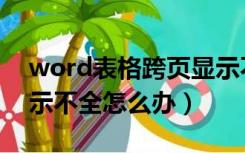 word表格跨页显示不全（word表格跨页显示不全怎么办）