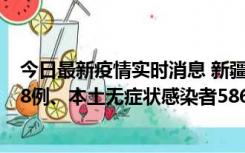 今日最新疫情实时消息 新疆乌鲁木齐市新增本土确诊病例18例、本土无症状感染者586例