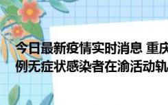 今日最新疫情实时消息 重庆九龙坡通报4例确诊病例和363例无症状感染者在渝活动轨迹的风险点位和时间