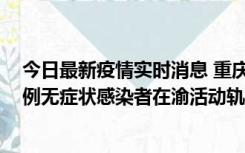 今日最新疫情实时消息 重庆九龙坡通报4例确诊病例和363例无症状感染者在渝活动轨迹的风险点位和时间