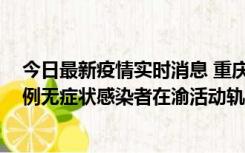 今日最新疫情实时消息 重庆九龙坡通报4例确诊病例和363例无症状感染者在渝活动轨迹的风险点位和时间