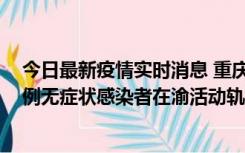 今日最新疫情实时消息 重庆九龙坡通报4例确诊病例和363例无症状感染者在渝活动轨迹的风险点位和时间