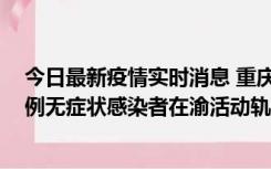 今日最新疫情实时消息 重庆九龙坡通报4例确诊病例和363例无症状感染者在渝活动轨迹的风险点位和时间