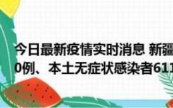 今日最新疫情实时消息 新疆乌鲁木齐市新增本土确诊病例20例、本土无症状感染者611例