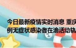 今日最新疫情实时消息 重庆九龙坡通报4例确诊病例和363例无症状感染者在渝活动轨迹的风险点位和时间