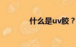 什么是uv胶？uv胶的优缺点