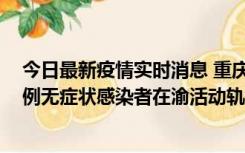 今日最新疫情实时消息 重庆九龙坡通报4例确诊病例和363例无症状感染者在渝活动轨迹的风险点位和时间