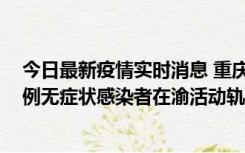 今日最新疫情实时消息 重庆九龙坡通报4例确诊病例和363例无症状感染者在渝活动轨迹的风险点位和时间