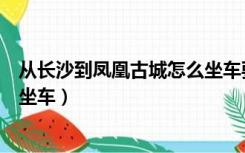 从长沙到凤凰古城怎么坐车要多久（从长沙到凤凰古城怎么坐车）