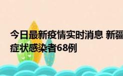 今日最新疫情实时消息 新疆和田地区新增确诊病例3例、无症状感染者68例