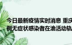 今日最新疫情实时消息 重庆九龙坡通报4例确诊病例和363例无症状感染者在渝活动轨迹的风险点位和时间