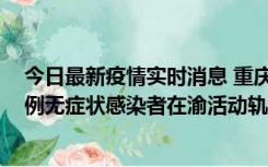 今日最新疫情实时消息 重庆九龙坡通报4例确诊病例和363例无症状感染者在渝活动轨迹的风险点位和时间