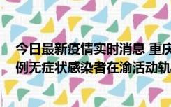 今日最新疫情实时消息 重庆九龙坡通报4例确诊病例和363例无症状感染者在渝活动轨迹的风险点位和时间