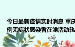 今日最新疫情实时消息 重庆九龙坡通报4例确诊病例和363例无症状感染者在渝活动轨迹的风险点位和时间