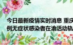 今日最新疫情实时消息 重庆九龙坡通报4例确诊病例和363例无症状感染者在渝活动轨迹的风险点位和时间