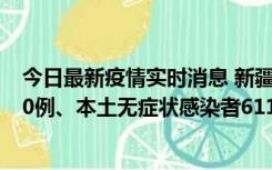 今日最新疫情实时消息 新疆乌鲁木齐市新增本土确诊病例20例、本土无症状感染者611例