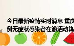 今日最新疫情实时消息 重庆九龙坡通报4例确诊病例和363例无症状感染者在渝活动轨迹的风险点位和时间