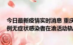 今日最新疫情实时消息 重庆九龙坡通报4例确诊病例和363例无症状感染者在渝活动轨迹的风险点位和时间