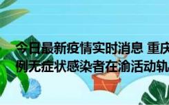 今日最新疫情实时消息 重庆九龙坡通报4例确诊病例和363例无症状感染者在渝活动轨迹的风险点位和时间