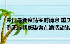 今日最新疫情实时消息 重庆九龙坡通报4例确诊病例和363例无症状感染者在渝活动轨迹的风险点位和时间