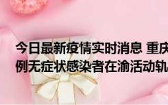 今日最新疫情实时消息 重庆九龙坡通报4例确诊病例和363例无症状感染者在渝活动轨迹的风险点位和时间