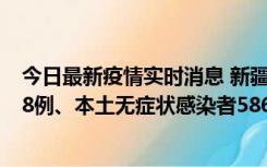 今日最新疫情实时消息 新疆乌鲁木齐市新增本土确诊病例18例、本土无症状感染者586例