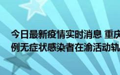 今日最新疫情实时消息 重庆九龙坡通报4例确诊病例和363例无症状感染者在渝活动轨迹的风险点位和时间