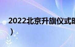 2022北京升旗仪式时间（北京升旗仪式时间）