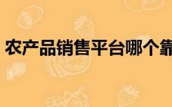 农产品销售平台哪个靠谱（农产品销售平台）