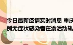 今日最新疫情实时消息 重庆九龙坡通报4例确诊病例和363例无症状感染者在渝活动轨迹的风险点位和时间