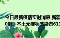 今日最新疫情实时消息 新疆乌鲁木齐市新增本土确诊病例20例、本土无症状感染者611例