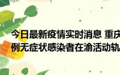 今日最新疫情实时消息 重庆九龙坡通报4例确诊病例和363例无症状感染者在渝活动轨迹的风险点位和时间