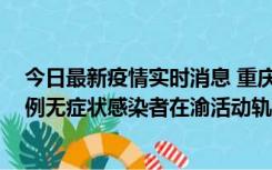 今日最新疫情实时消息 重庆九龙坡通报4例确诊病例和363例无症状感染者在渝活动轨迹的风险点位和时间