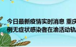 今日最新疫情实时消息 重庆九龙坡通报4例确诊病例和363例无症状感染者在渝活动轨迹的风险点位和时间