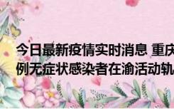 今日最新疫情实时消息 重庆九龙坡通报4例确诊病例和363例无症状感染者在渝活动轨迹的风险点位和时间