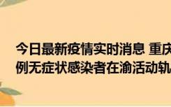 今日最新疫情实时消息 重庆九龙坡通报4例确诊病例和363例无症状感染者在渝活动轨迹的风险点位和时间