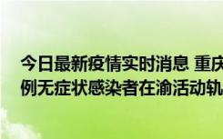 今日最新疫情实时消息 重庆九龙坡通报4例确诊病例和363例无症状感染者在渝活动轨迹的风险点位和时间