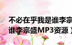 不必在乎我是谁李宗盛mp3（不必在乎我是谁李宗盛MP3资源）