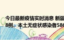 今日最新疫情实时消息 新疆乌鲁木齐市新增本土确诊病例18例、本土无症状感染者586例