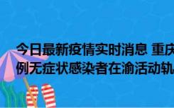 今日最新疫情实时消息 重庆九龙坡通报4例确诊病例和363例无症状感染者在渝活动轨迹的风险点位和时间