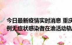 今日最新疫情实时消息 重庆九龙坡通报4例确诊病例和363例无症状感染者在渝活动轨迹的风险点位和时间