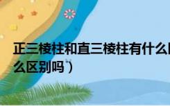 正三棱柱和直三棱柱有什么区别（正三棱柱和直三棱柱有什么区别吗）