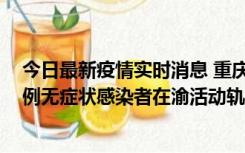 今日最新疫情实时消息 重庆九龙坡通报4例确诊病例和363例无症状感染者在渝活动轨迹的风险点位和时间