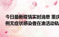 今日最新疫情实时消息 重庆九龙坡通报4例确诊病例和363例无症状感染者在渝活动轨迹的风险点位和时间