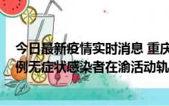 今日最新疫情实时消息 重庆九龙坡通报4例确诊病例和363例无症状感染者在渝活动轨迹的风险点位和时间