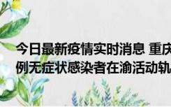 今日最新疫情实时消息 重庆九龙坡通报4例确诊病例和363例无症状感染者在渝活动轨迹的风险点位和时间