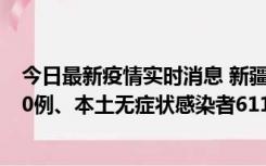 今日最新疫情实时消息 新疆乌鲁木齐市新增本土确诊病例20例、本土无症状感染者611例